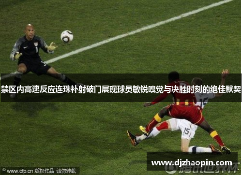 禁区内高速反应连珠补射破门展现球员敏锐嗅觉与决胜时刻的绝佳默契