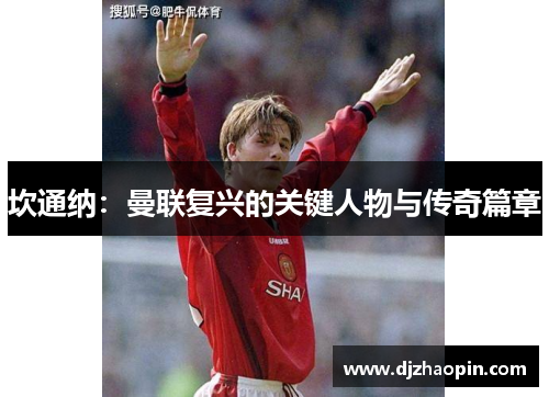 坎通纳:曼联复兴的关键人物与传奇篇章