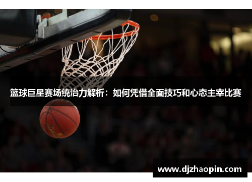篮球巨星赛场统治力解析:如何凭借全面技巧和心态主宰比赛