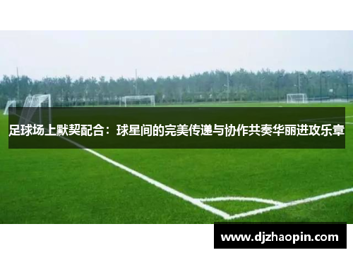 足球场上默契配合:球星间的完美传递与协作共奏华丽进攻乐章