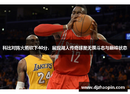 科比对阵火箭砍下40分,展现湖人传奇球星无畏斗志与巅峰状态