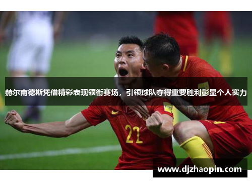 赫尔南德斯凭借精彩表现领衔赛场,引领球队夺得重要胜利彰显个人实力