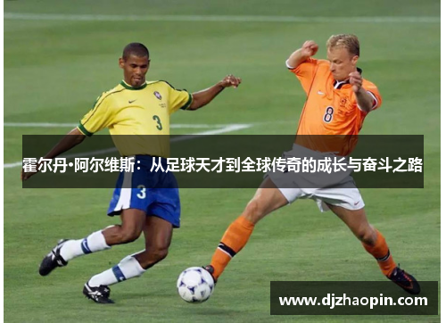 霍尔丹·阿尔维斯:从足球天才到全球传奇的成长与奋斗之路