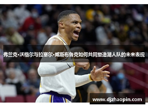 弗兰克·沃格尔与拉塞尔·威斯布鲁克如何共同塑造湖人队的未来表现