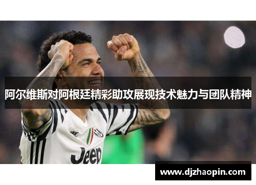 阿尔维斯对阿根廷精彩助攻展现技术魅力与团队精神