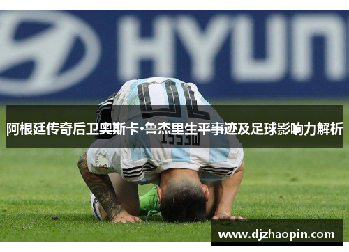 阿根廷传奇后卫奥斯卡·鲁杰里生平事迹及足球影响力解析