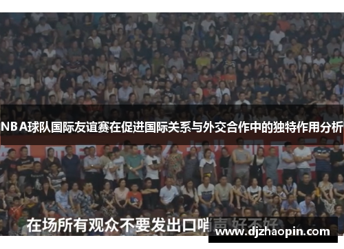 NBA球队国际友谊赛在促进国际关系与外交合作中的独特作用分析