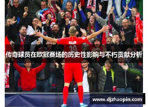 传奇球员在欧冠赛场的历史性影响与不朽贡献分析