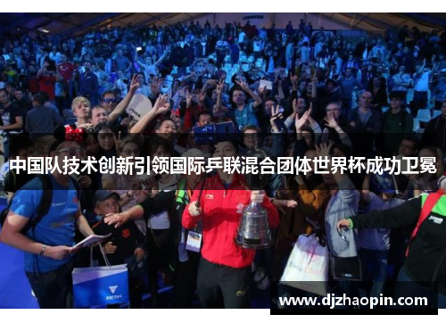 中国队技术创新引领国际乒联混合团体世界杯成功卫冕