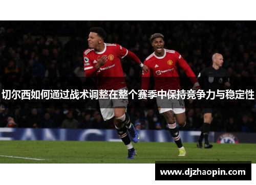 切尔西如何通过战术调整在整个赛季中保持竞争力与稳定性