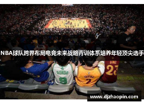 NBA球队跨界布局电竞未来战略青训体系培养年轻顶尖选手