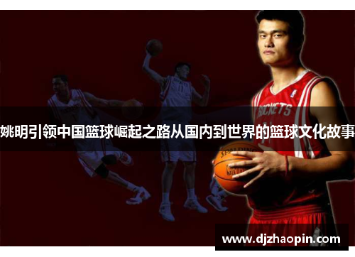 姚明引领中国篮球崛起之路从国内到世界的篮球文化故事