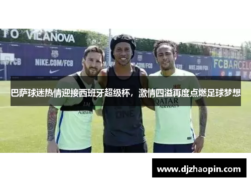 巴萨球迷热情迎接西班牙超级杯,激情四溢再度点燃足球梦想