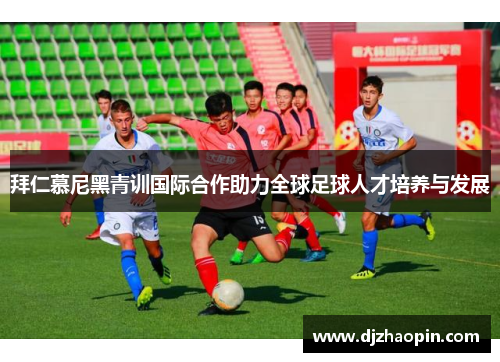 拜仁慕尼黑青训国际合作助力全球足球人才培养与发展