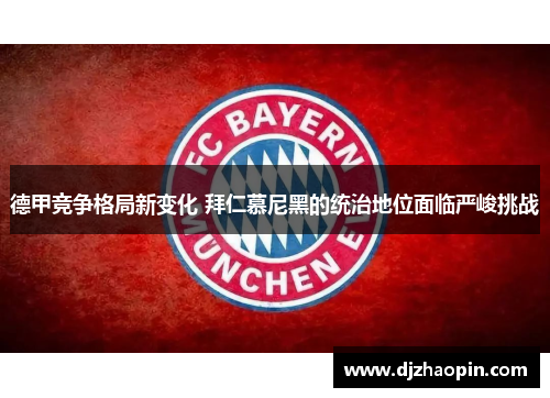 德甲竞争格局新变化 拜仁慕尼黑的统治地位面临严峻挑战