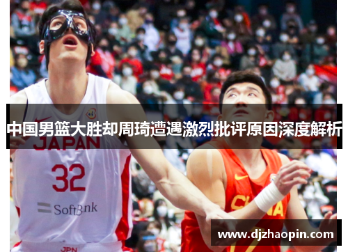 中国男篮大胜却周琦遭遇激烈批评原因深度解析
