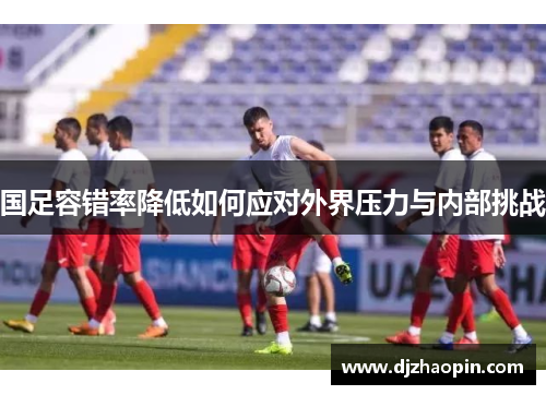 国足容错率降低如何应对外界压力与内部挑战