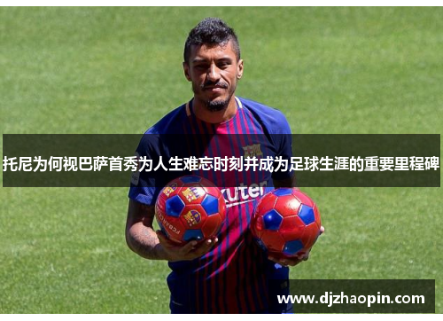 托尼为何视巴萨首秀为人生难忘时刻并成为足球生涯的重要里程碑