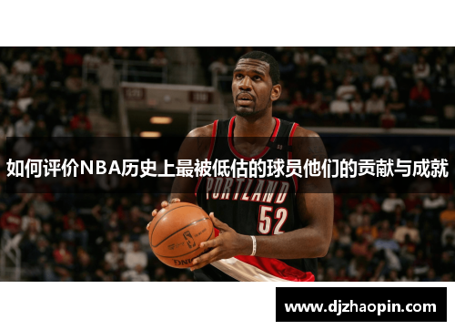 如何评价NBA历史上最被低估的球员他们的贡献与成就