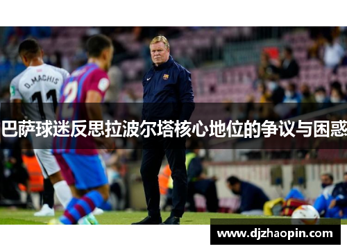 巴萨球迷反思拉波尔塔核心地位的争议与困惑