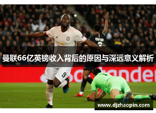 曼联66亿英镑收入背后的原因与深远意义解析