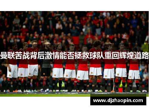 曼联苦战背后激情能否拯救球队重回辉煌道路