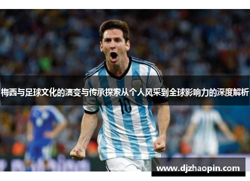 梅西与足球文化的演变与传承探索从个人风采到全球影响力的深度解析