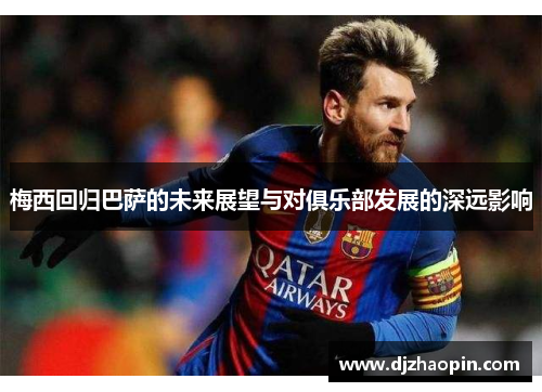 梅西回归巴萨的未来展望与对俱乐部发展的深远影响