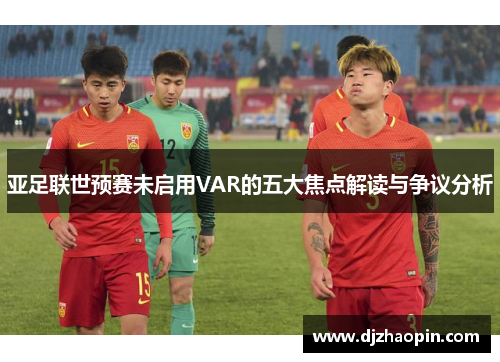 亚足联世预赛未启用VAR的五大焦点解读与争议分析