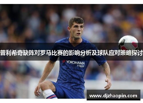 普利希奇缺阵对罗马比赛的影响分析及球队应对策略探讨
