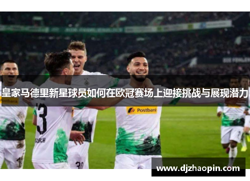皇家马德里新星球员如何在欧冠赛场上迎接挑战与展现潜力