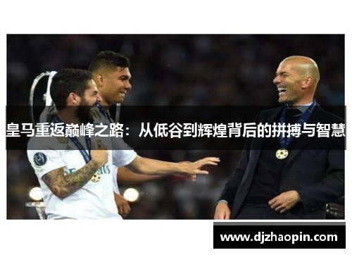 皇马重返巅峰之路：从低谷到辉煌背后的拼搏与智慧