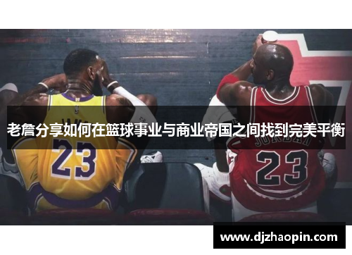 老詹分享如何在篮球事业与商业帝国之间找到完美平衡