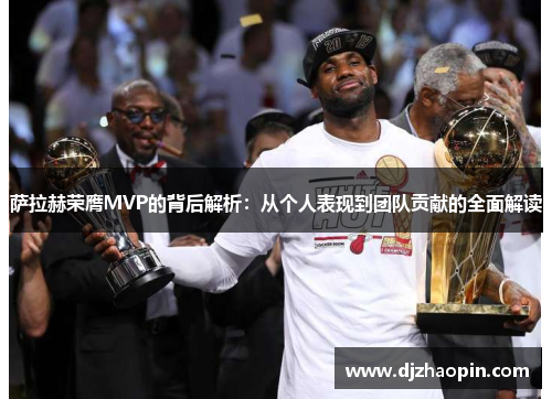 萨拉赫荣膺MVP的背后解析:从个人表现到团队贡献的全面解读 萨拉赫荣膺MVP的背后解析:从个人表现到团队贡献的全面解读