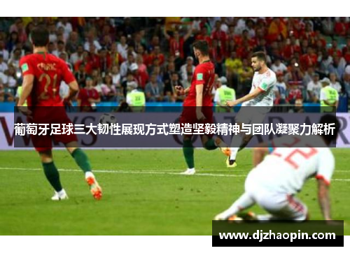 葡萄牙足球三大韧性展现方式塑造坚毅精神与团队凝聚力解析 葡萄牙足球三大韧性展现方式塑造坚毅精神与团队凝聚力解析