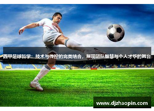 西甲足球哲学:技术与传控的完美结合,展现团队智慧与个人才华的舞台 西甲足球哲学:技术与传控的完美结合,展现团队智慧与个人才华的舞台