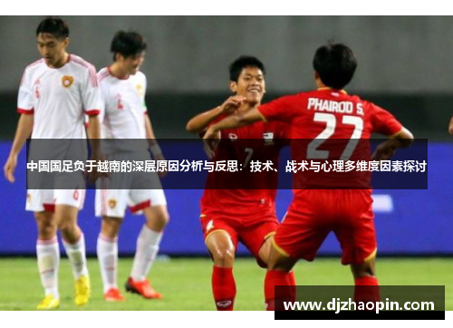 中国国足负于越南的深层原因分析与反思:技术、战术与心理多维度因素探讨 中国国足负于越南的深层原因分析与反思:技术、战术与心理多维度因素探讨