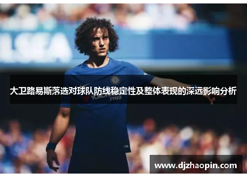 大卫路易斯落选对球队防线稳定性及整体表现的深远影响分析