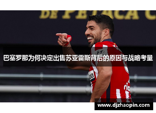 巴塞罗那为何决定出售苏亚雷斯背后的原因与战略考量 巴塞罗那为何决定出售苏亚雷斯背后的原因与战略考量