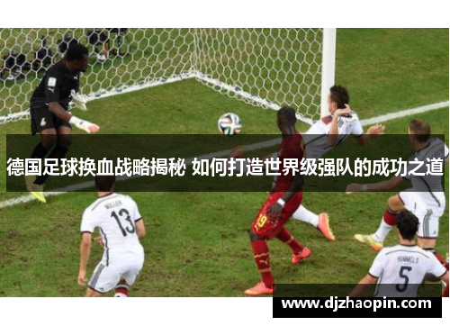 德国足球换血战略揭秘 如何打造世界级强队的成功之道 德国足球换血战略揭秘 如何打造世界级强队的成功之道