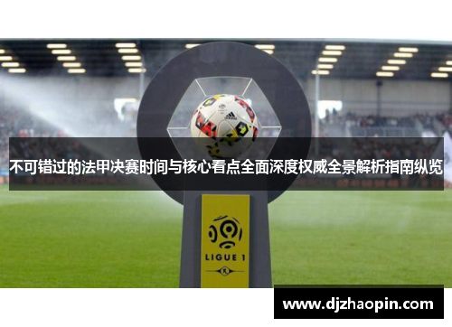 不可错过的法甲决赛时间与核心看点全面深度权威全景解析指南纵览