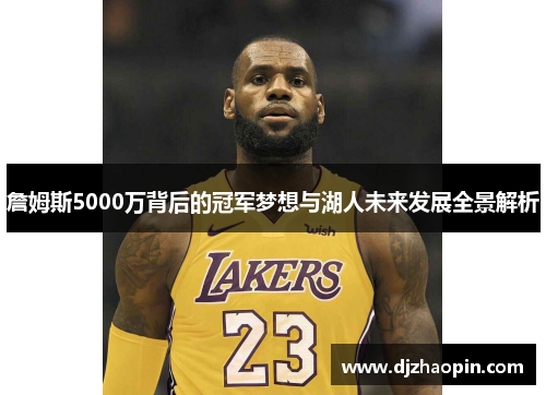 詹姆斯5000万背后的冠军梦想与湖人未来发展全景解析 詹姆斯5000万背后的冠军梦想与湖人未来发展全景解析