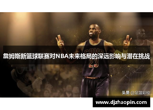 詹姆斯新篮球联赛对NBA未来格局的深远影响与潜在挑战
