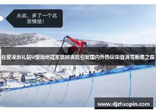 谷爱凌崇礼站U型场地冠军震撼表现引发国内外热议荣登滑雪新星之巅