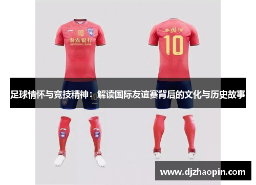 足球情怀与竞技精神：解读国际友谊赛背后的文化与历史故事